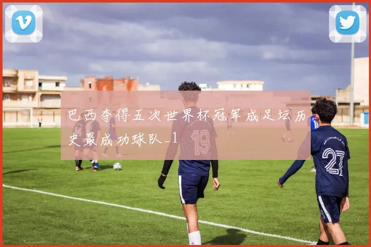 巴西夺得五次世界杯冠军成足坛历史最成功球队_1