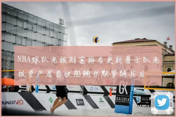 NBA球队老板财富排名更新勇士队老板资产居首快船鲍尔默紧随其后