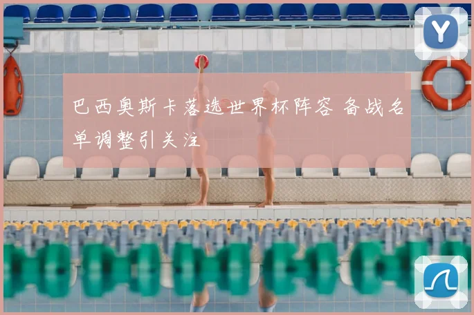 巴西奥斯卡落选世界杯阵容 备战名单调整引关注