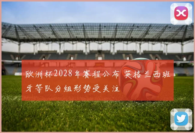 欧洲杯2028年赛程公布 英格兰西班牙等队分组形势受关注