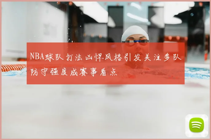 NBA球队打法凶悍风格引发关注多队防守强度成赛事看点