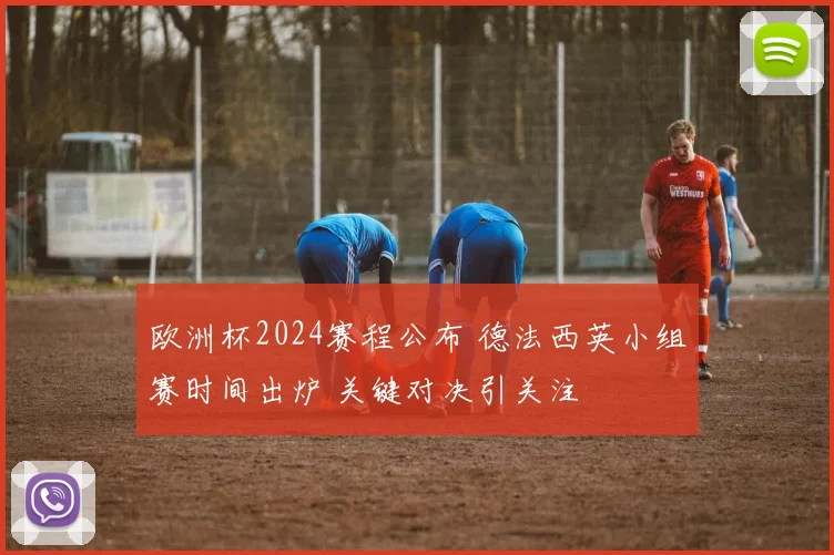 欧洲杯2024赛程公布 德法西英小组赛时间出炉 关键对决引关注