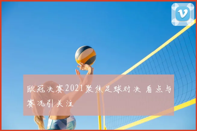 欧冠决赛2021聚焦足球对决 看点与赛况引关注