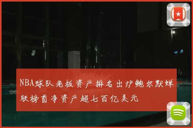 NBA球队老板资产排名出炉鲍尔默蝉联榜首净资产超七百亿美元
