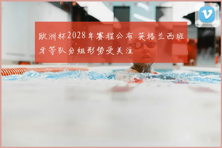 欧洲杯2028年赛程公布 英格兰西班牙等队分组形势受关注