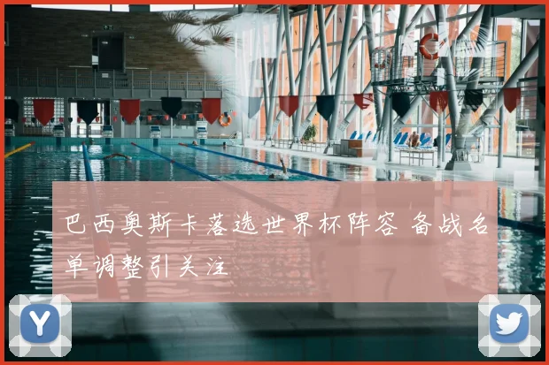 巴西奥斯卡落选世界杯阵容 备战名单调整引关注