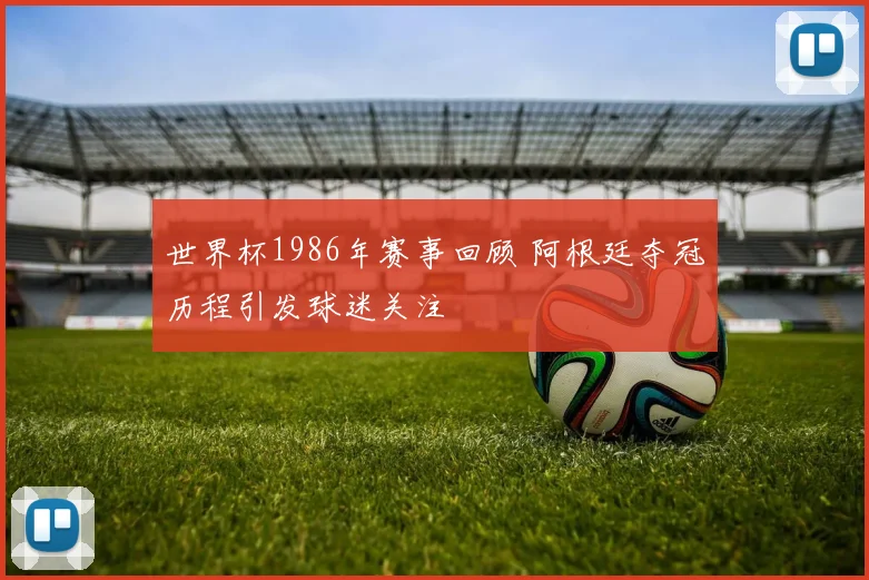 世界杯1986年赛事回顾 阿根廷夺冠历程引发球迷关注