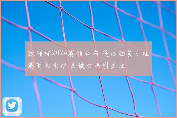 欧洲杯2024赛程公布 德法西英小组赛时间出炉 关键对决引关注