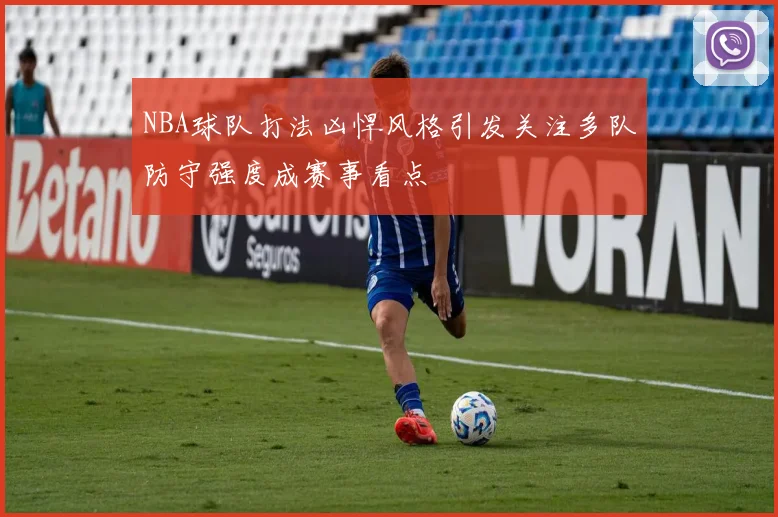NBA球队打法凶悍风格引发关注多队防守强度成赛事看点