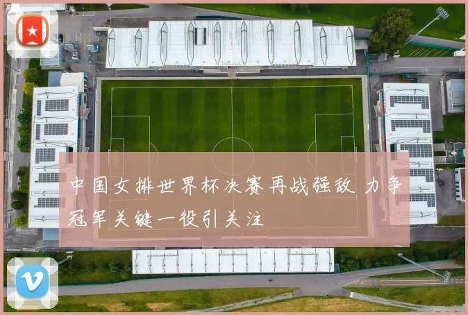中国女排世界杯决赛再战强敌 力争冠军关键一役引关注