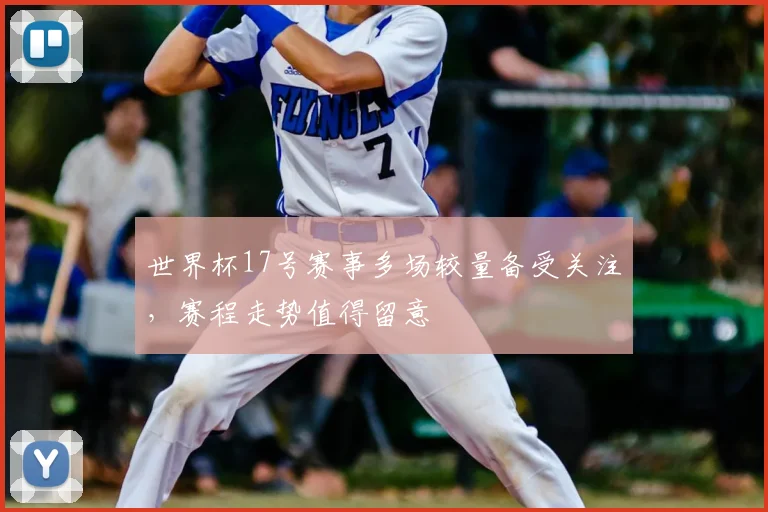 世界杯17号赛事多场较量备受关注，赛程走势值得留意