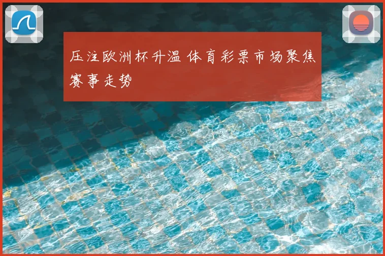 压注欧洲杯升温 体育彩票市场聚焦赛事走势