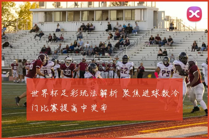 世界杯足彩玩法解析 聚焦进球数冷门比赛提高中奖率