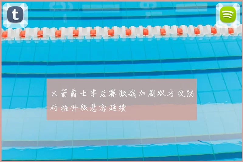 火箭爵士季后赛激战加剧双方攻防对抗升级悬念延续