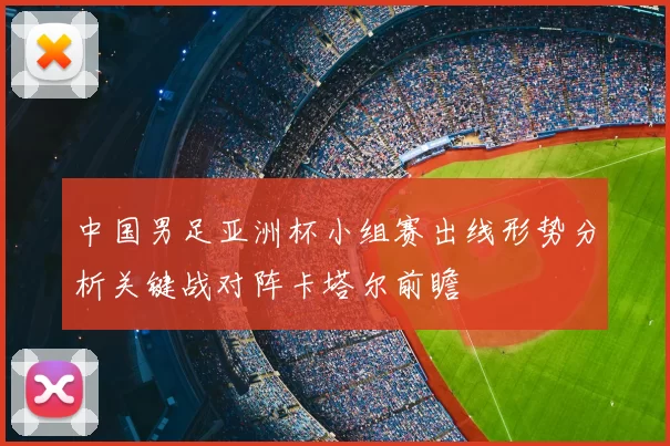 中国男足亚洲杯小组赛出线形势分析关键战对阵卡塔尔前瞻