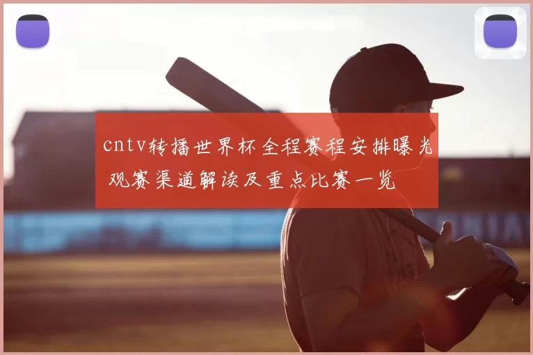 cntv转播世界杯全程赛程安排曝光 观赛渠道解读及重点比赛一览