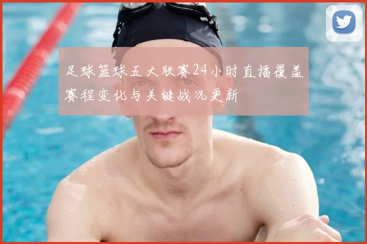 足球篮球五大联赛24小时直播覆盖赛程变化与关键战况更新