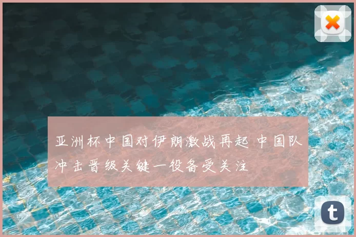 亚洲杯中国对伊朗激战再起 中国队冲击晋级关键一役备受关注