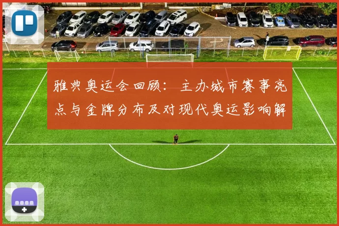 雅典奥运会回顾：主办城市赛事亮点与金牌分布及对现代奥运影响解析