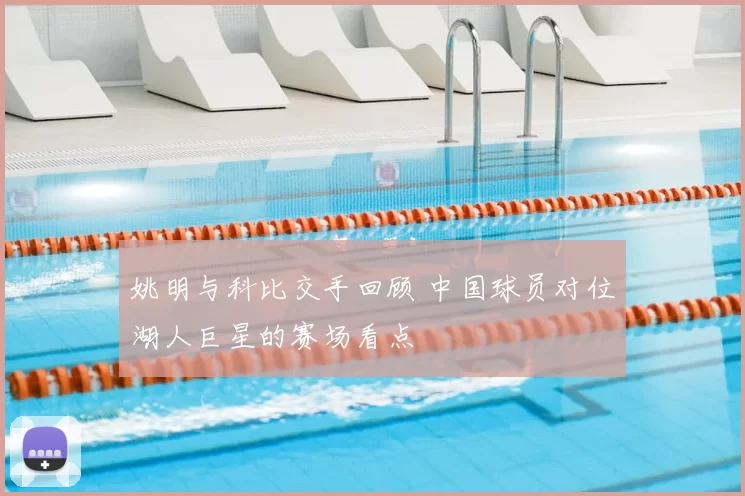 姚明与科比交手回顾 中国球员对位湖人巨星的赛场看点