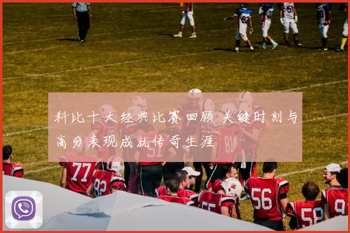 科比十大经典比赛回顾 关键时刻与高分表现成就传奇生涯