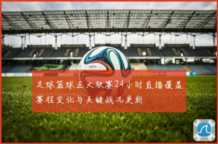 足球篮球五大联赛24小时直播覆盖赛程变化与关键战况更新