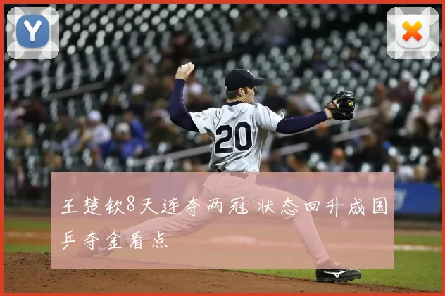 王楚钦8天连夺两冠 状态回升成国乒夺金看点
