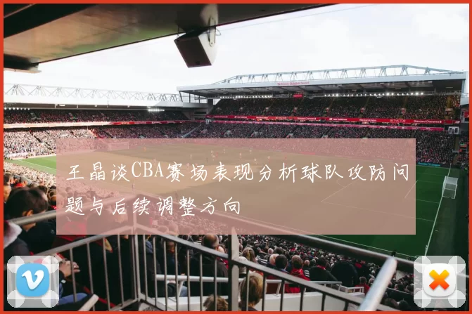 王晶谈CBA赛场表现分析球队攻防问题与后续调整方向
