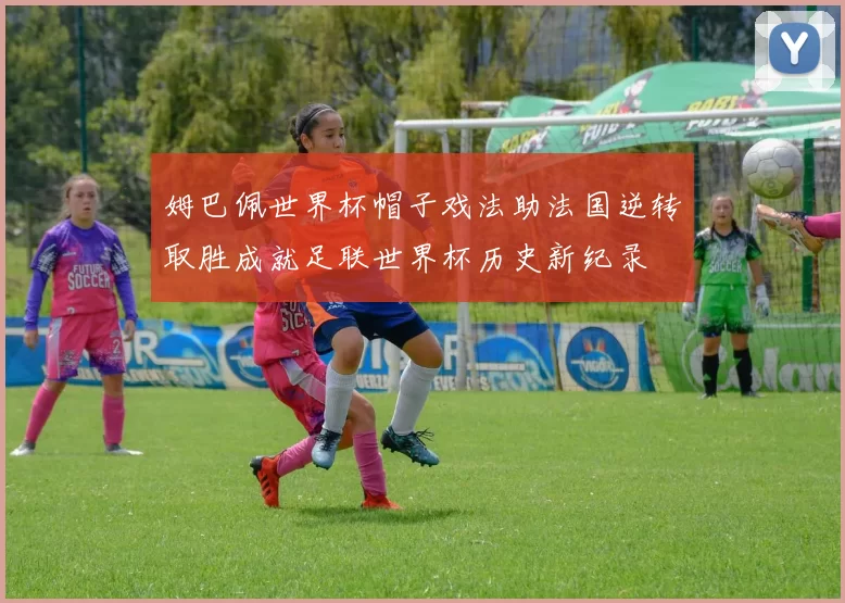 姆巴佩世界杯帽子戏法助法国逆转取胜成就足联世界杯历史新纪录