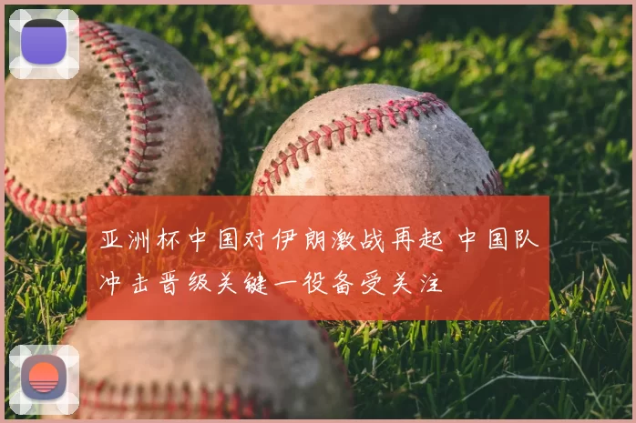 亚洲杯中国对伊朗激战再起 中国队冲击晋级关键一役备受关注