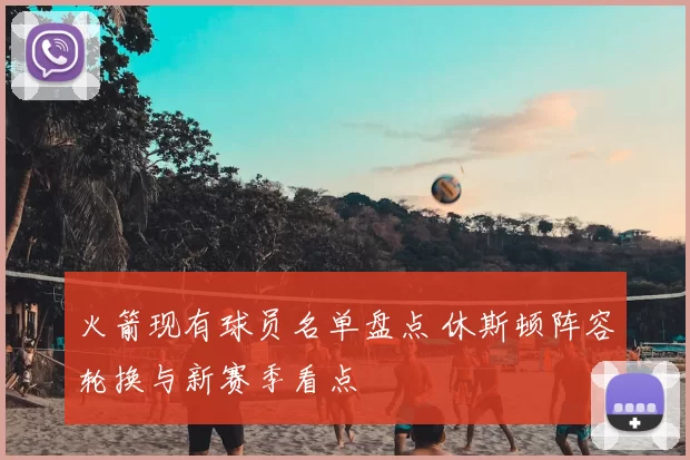 火箭现有球员名单盘点 休斯顿阵容轮换与新赛季看点