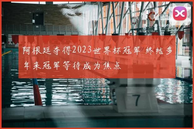 阿根廷夺得2023世界杯冠军 终结多年来冠军等待成为焦点