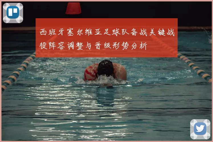 西班牙塞尔维亚足球队备战关键战役阵容调整与晋级形势分析