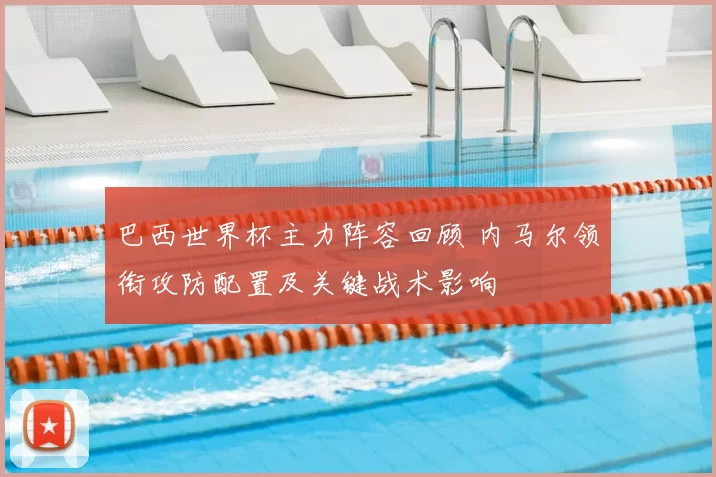 巴西世界杯主力阵容回顾 内马尔领衔攻防配置及关键战术影响