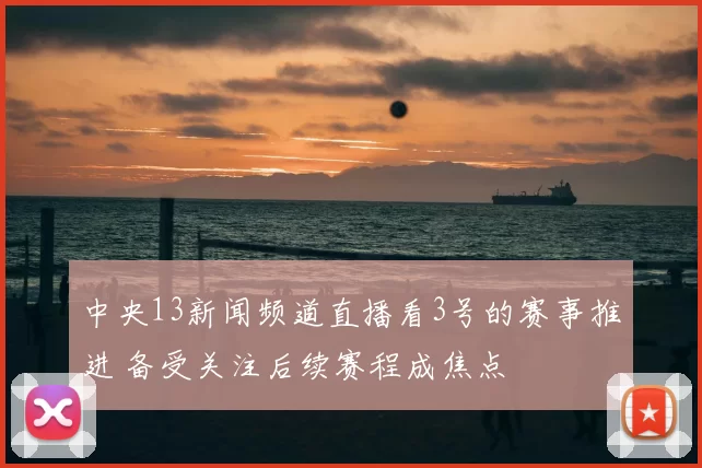 中央13新闻频道直播看3号的赛事推进 备受关注后续赛程成焦点