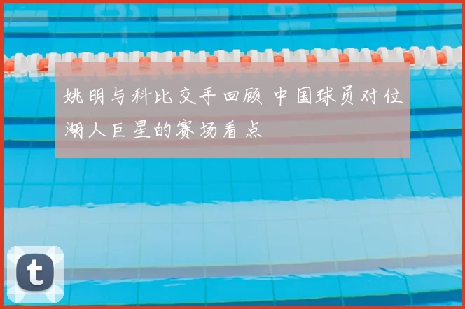 姚明与科比交手回顾 中国球员对位湖人巨星的赛场看点