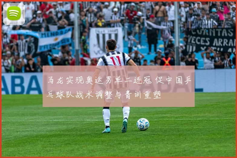 马龙实现奥运男单二连冠 促中国乒乓球队战术调整与青训重塑