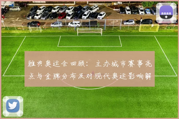 雅典奥运会回顾：主办城市赛事亮点与金牌分布及对现代奥运影响解析