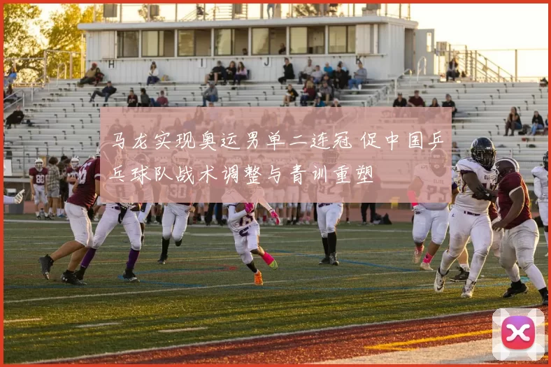 马龙实现奥运男单二连冠 促中国乒乓球队战术调整与青训重塑