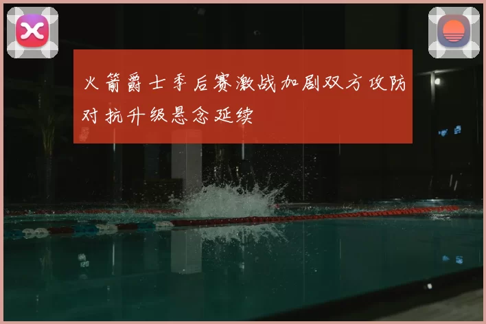 火箭爵士季后赛激战加剧双方攻防对抗升级悬念延续