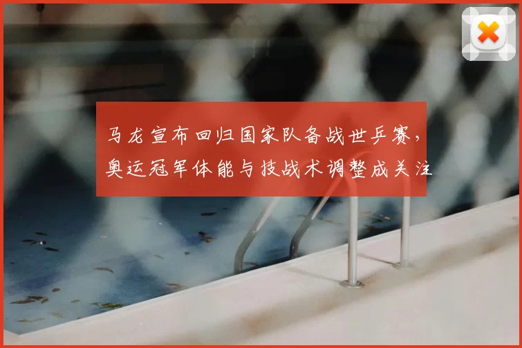 马龙宣布回归国家队备战世乒赛，奥运冠军体能与技战术调整成关注焦点