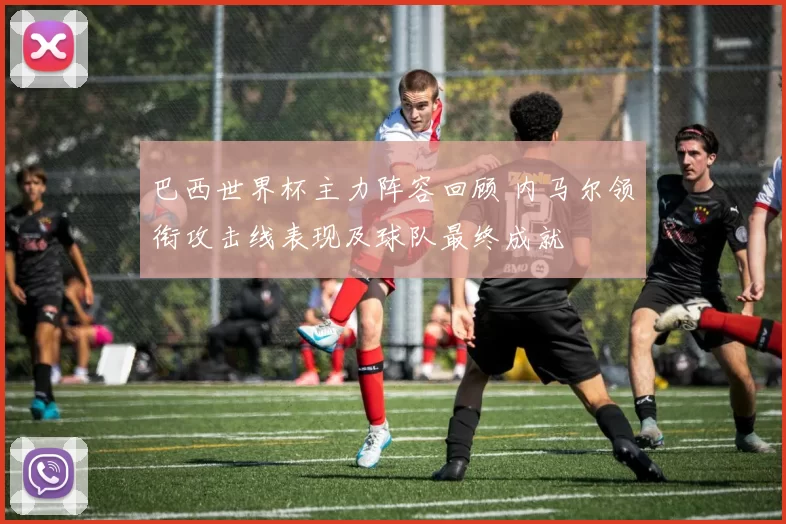 巴西世界杯主力阵容回顾 内马尔领衔攻击线表现及球队最终成就