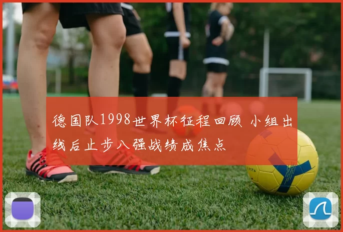 德国队1998世界杯征程回顾 小组出线后止步八强战绩成焦点