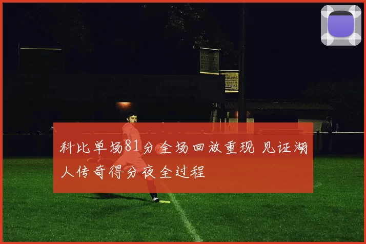 科比单场81分全场回放重现 见证湖人传奇得分夜全过程
