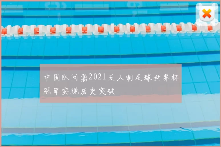 中国队问鼎2021五人制足球世界杯冠军实现历史突破