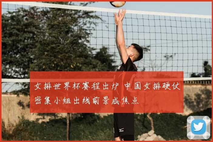 女排世界杯赛程出炉 中国女排硬仗密集小组出线前景成焦点