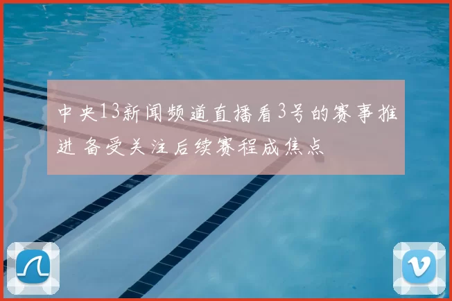 中央13新闻频道直播看3号的赛事推进 备受关注后续赛程成焦点