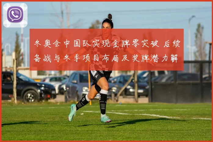 冬奥会中国队实现金牌零突破 后续备战与冬季项目布局及奖牌潜力解读