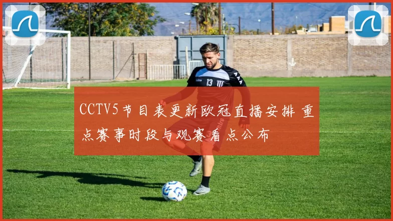 CCTV5节目表更新欧冠直播安排 重点赛事时段与观赛看点公布