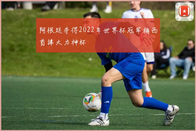 阿根廷夺得2022年世界杯冠军梅西首捧大力神杯
